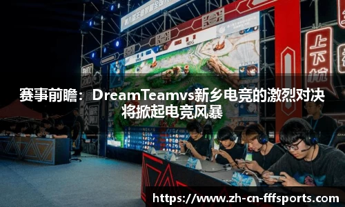 赛事前瞻：DreamTeamvs新乡电竞的激烈对决将掀起电竞风暴